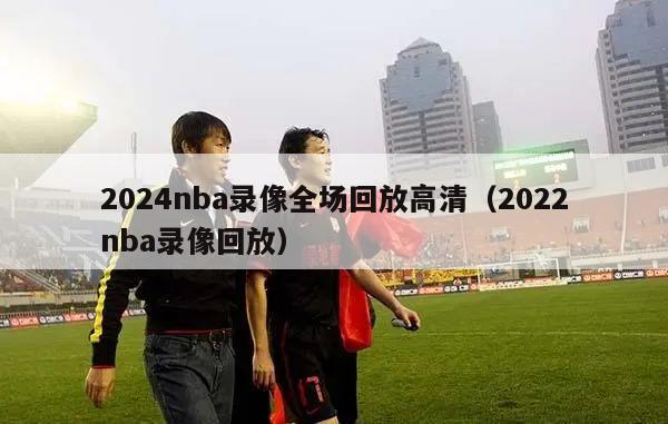 2024nba录像全场回放高清（2022nba录像回放）