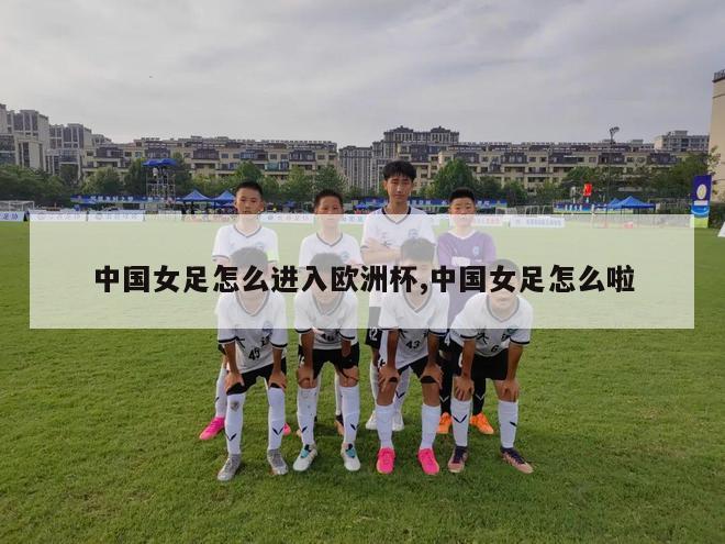 中国女足怎么进入欧洲杯,中国女足怎么啦